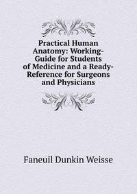 Practical Human Anatomy: Working-Guide for Students of Medicine and a Ready-Reference for Surgeons and Physicians