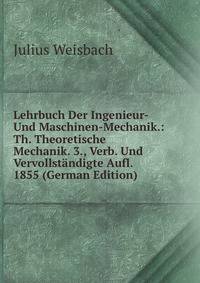 Lehrbuch Der Ingenieur- Und Maschinen-Mechanik.: Th. Theoretische Mechanik. 3., Verb. Und Vervollst?ndigte Aufl. 1855 (German Edition)