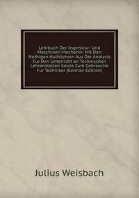 Lehrbuch Der Ingenieur- Und Maschinen-Mechanik: Mit Den Nothigen Hulfslehren Aus Der Analysis Fur Den Unterricht an Technischen Lehranstalten Sowie Zum Gebrauche Fur Techniker (German Edition)