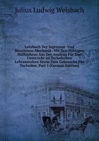 Lehrbuch Der Ingenieur- Und Maschinen-Mechanik: Mit Den N?thigen H?lfslehren Aus Der Analysis F?r Den Unterricht an Technischen Lehranstalten Sowie Zum Gebrauche F?r Techniker, Part 1 (German Edition)