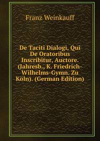 De Taciti Dialogi, Qui De Oratoribus Inscribitur, Auctore. (Jahresb., K. Friedrich-Wilhelms-Gymn. Zu K?ln). (German Edition)