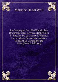 La Campagne De 1814 D'apr?s Les Documents Des Archives Imp?riales Et Royales De La Guerre ? Vienne: La Cavalerie Des Arm?es Alli?es Pendant La Campagne De 1814 (French Edition)