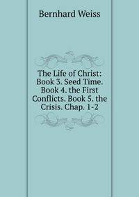 The Life of Christ: Book 3. Seed Time. Book 4. the First Conflicts. Book 5. the Crisis. Chap. 1-2