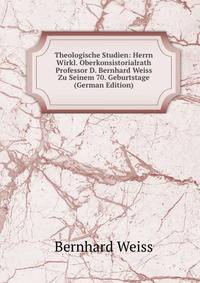 Theologische Studien: Herrn Wirkl. Oberkonsistorialrath Professor D. Bernhard Weiss Zu Seinem 70. Geburtstage (German Edition)