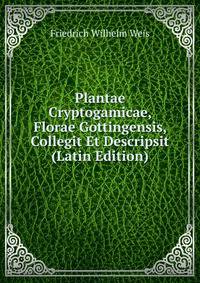Plantae Cryptogamicae, Florae Gottingensis, Collegit Et Descripsit (Latin Edition)