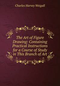 The Art of Figure Drawing: Containing Practical Instructions for a Course of Study in This Branch of Art