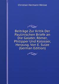 Beitr?ge Zur Kritik Der Paulinischen Briefe an Die Galater, R?mer, Philipper Und Kolosser, Herausg. Von E. Sulze (German Edition)