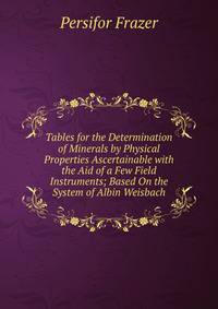 Tables for the Determination of Minerals by Physical Properties Ascertainable with the Aid of a Few Field Instruments; Based On the System of Albin Weisbach