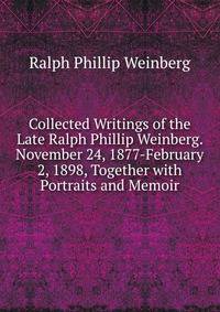 Collected Writings of the Late Ralph Phillip Weinberg. November 24, 1877-February 2, 1898, Together with Portraits and Memoir
