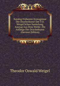 Katalog Fr?hester Erzeugnisse Der Druckerkunst Der T.O. Weigel'Schen Sammlung. Auszug Aus Dem Werke: Die Anf?nge Der Druckerkunst (German Edition)