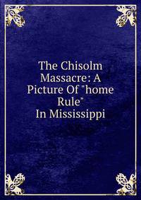 The Chisolm Massacre: A Picture Of "home Rule" In Mississippi