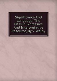 Significance And Language; The Of Our Expressive And Interpretative Resource, By V. Welby.