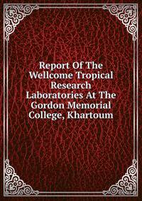 Report Of The Wellcome Tropical Research Laboratories At The Gordon Memorial College, Khartoum