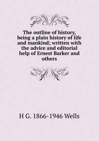 The outline of history, being a plain history of life and mankind; written with the advice and editorial help of Ernest Barker and others