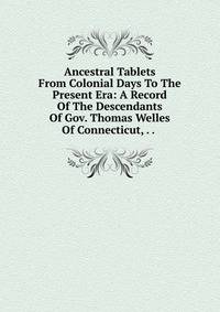 Ancestral Tablets From Colonial Days To The Present Era: A Record Of The Descendants Of Gov. Thomas Welles Of Connecticut, . . .
