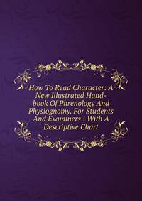 How To Read Character: A New Illustrated Hand-book Of Phrenology And Physiognomy, For Students And Examiners : With A Descriptive Chart