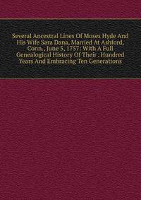 Several Ancestral Lines Of Moses Hyde And His Wife Sara Dana, Married At Ashford, Conn., June 5, 1757: With A Full Genealogical History Of Their . Hundred Years And Embracing Ten Generations