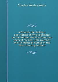 A frontier life; being a description of my experience on the frontier the first forty-two years of my life; with sketches and incidents of homes in the West; hunting buffalo