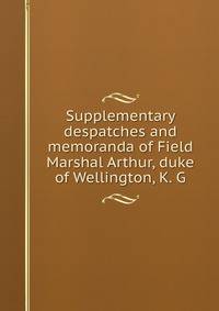 Supplementary despatches and memoranda of Field Marshal Arthur, duke of Wellington, K. G
