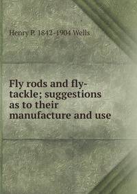 Fly rods and fly-tackle; suggestions as to their manufacture and use