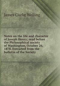 Notes on the life and character of Joseph Henry; read before the Philosophical society of Washington, October 26, 1878. Extracted from the bulletin of the Society