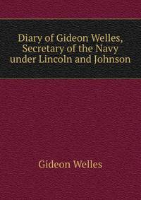 Diary of Gideon Welles, Secretary of the Navy under Lincoln and Johnson