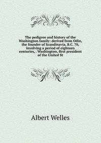 The pedigree and history of the Washington family: derived from Odin, the founder of Scandinavia, B.C. 70, involving a period of eighteen centuries, . Washington, first president of the United St