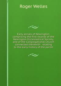 Early annals of Newington: comprising the first records of the Newington Ecclesiastical Society, and of the Congregational Church connected therewith . relating to the early history of the parish