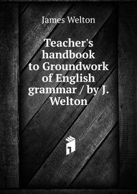 Teacher's handbook to Groundwork of English grammar / by J. Welton