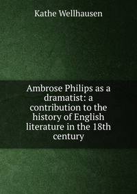 Ambrose Philips as a dramatist: a contribution to the history of English literature in the 18th century
