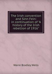 The Irish convention and Sinn Fein: in continuation of "A history of the Irish rebellion of 1916"