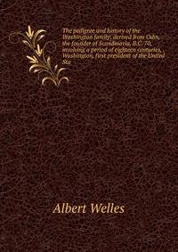 The pedigree and history of the Washington family: derived from Odin, the founder of Scandinavia, B.C. 70, involving a period of eighteen centuries, . Washington, first president of the United Sta