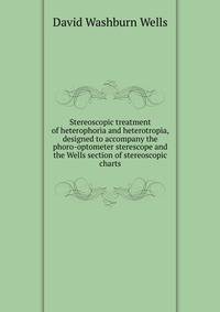 Stereoscopic treatment of heterophoria and heterotropia, designed to accompany the phoro-optometer sterescope and the Wells section of stereoscopic charts