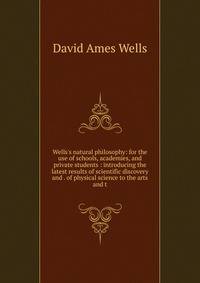 Wells's natural philosophy: for the use of schools, academies, and private students : introducing the latest results of scientific discovery and . of physical science to the arts and t