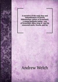 A narrative of the early days and remembrances of Oceola Nikkanochee: prince of Econchatti, a young Seminole Indian ; son of Econchatti-Mico, king of . and his renowned uncle, Oceola, and his
