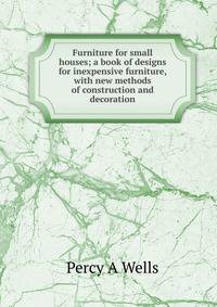 Furniture for small houses; a book of designs for inexpensive furniture, with new methods of construction and decoration
