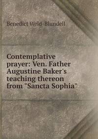 Contemplative prayer: Ven. Father Augustine Baker's teaching thereon from "Sancta Sophia"