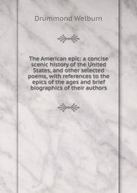 The American epic: a concise scenic history of the United States, and other selected poems, with references to the epics of the ages and brief biographics of their authors