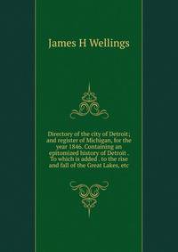 Directory of the city of Detroit; and register of Michigan, for the year 1846. Containing an epitomized history of Detroit . To which is added . to the rise and fall of the Great Lakes, etc
