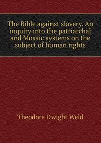 The Bible against slavery. An inquiry into the patriarchal and Mosaic systems on the subject of human rights