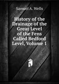 History of the Drainage of the Great Level of the Fens Called Bedford Level, Volume 1