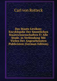 Das Staats-Lexikon: Encyklopdie Der Smmtlichen Staatswissenschaften Fr Alle Stnde. in Verbindung Mit Vielen Der Angesehensten Publicisten (German Edition)