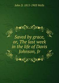 Saved by grace, or, The last week in the life of Davis Johnson, Jr.