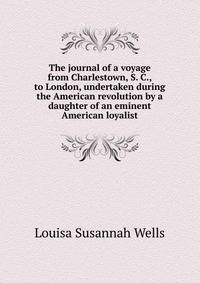 The journal of a voyage from Charlestown, S. C., to London, undertaken during the American revolution by a daughter of an eminent American loyalist