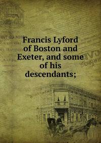 Francis Lyford of Boston and Exeter, and some of his descendants;
