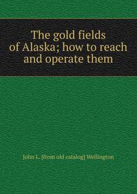The gold fields of Alaska; how to reach and operate them