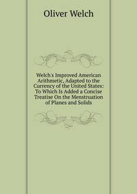 Welch's Improved American Arithmetic, Adapted to the Currency of the United States: To Which Is Added a Concise Treatise On the Menstruation of Planes and Solids