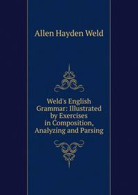 Weld's English Grammar: Illustrated by Exercises in Composition, Analyzing and Parsing