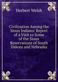 Civilization Among the Sioux Indians: Report of a Visit to Some of the Sioux Reservations of South Dakota and Nebraska