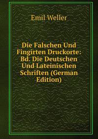Die Falschen Und Fingirten Druckorte: Bd. Die Deutschen Und Lateinischen Schriften (German Edition)